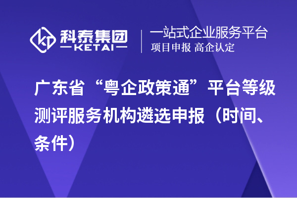 廣東省“粵企政策通”平臺等級測評服務(wù)機構(gòu)遴選申報（時間、條件）