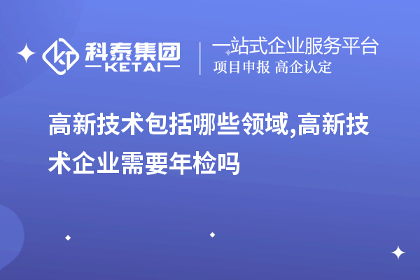 高新技術(shù)包括哪些領(lǐng)域,高新技術(shù)企業(yè)需要年檢嗎