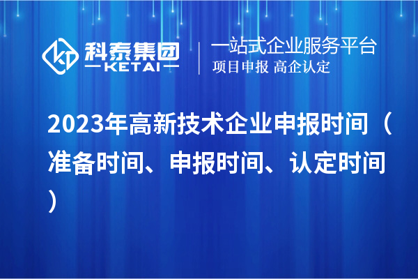 2023年高新技術(shù)企業(yè)申報(bào)時(shí)間（準(zhǔn)備時(shí)間、申報(bào)時(shí)間、認(rèn)定時(shí)間）