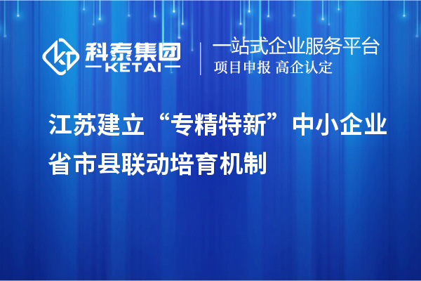 江蘇建立“專精特新”中小企業(yè)省市縣聯(lián)動培育機(jī)制