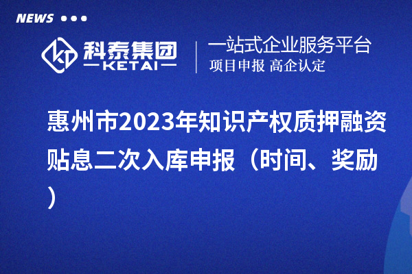 惠州市2023年知識(shí)產(chǎn)權(quán)質(zhì)押融資貼息二次入庫(kù)申報(bào)（時(shí)間、獎(jiǎng)勵(lì)）