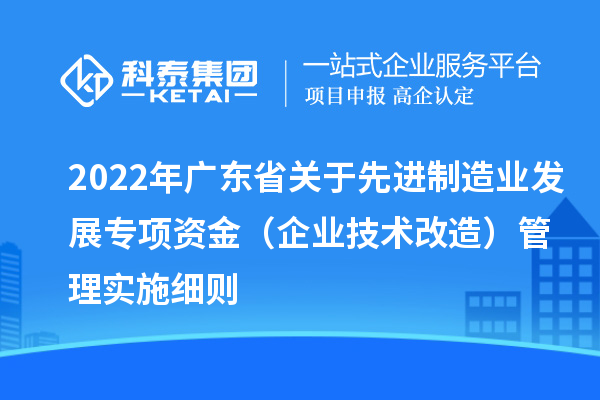 2022年廣東省關(guān)于先進(jìn)制造業(yè)發(fā)展專(zhuān)項(xiàng)資金（企業(yè)技術(shù)改造）管理實(shí)施細(xì)則