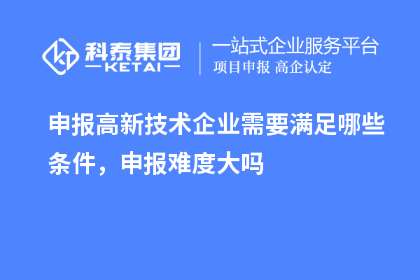 申報(bào)高新技術(shù)企業(yè)需要滿足哪些條件，申報(bào)難度大嗎