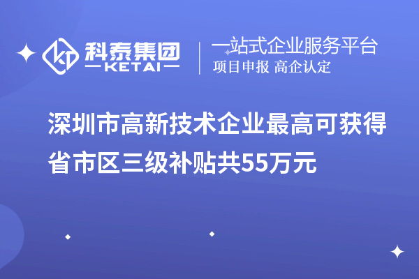 深圳市高新技術(shù)企業(yè)最高可獲得省市區(qū)三級補貼共55萬元