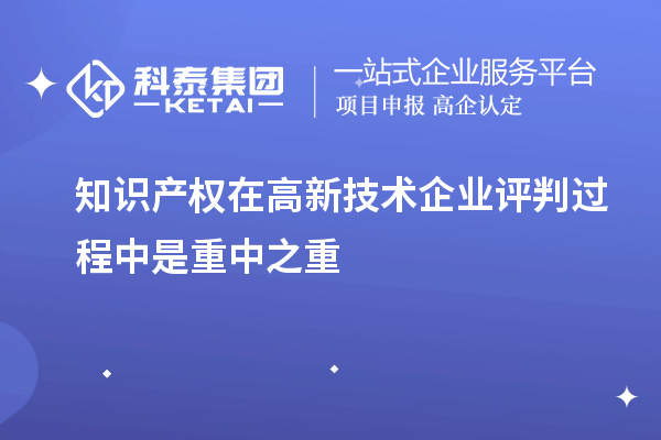 知識(shí)產(chǎn)權(quán)在高新技術(shù)企業(yè)評(píng)判過程中是重中之重