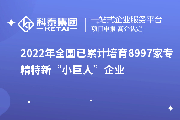 2022年全國已累計培育8997家專精特新“小巨人”企業(yè)