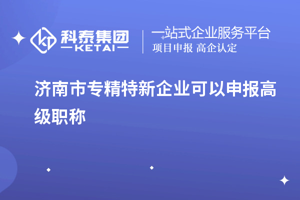 濟(jì)南市專精特新企業(yè)可以申報高級職稱