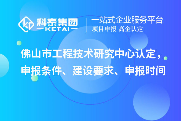 佛山市工程技術(shù)研究中心認(rèn)定，申報條件、建設(shè)要求、申報時間