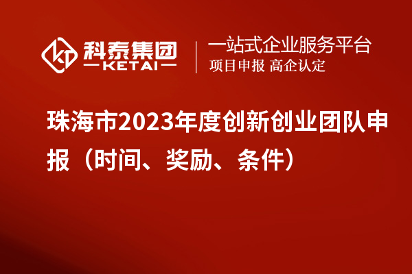 珠海市2023年度創(chuàng)新創(chuàng)業(yè)團(tuán)隊(duì)申報(bào)（時(shí)間、獎(jiǎng)勵(lì)、條件）