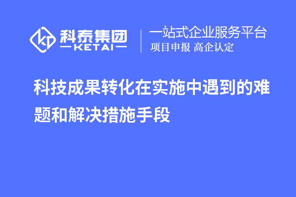 科技成果轉(zhuǎn)化在實(shí)施中遇到的難題和解決措施手段