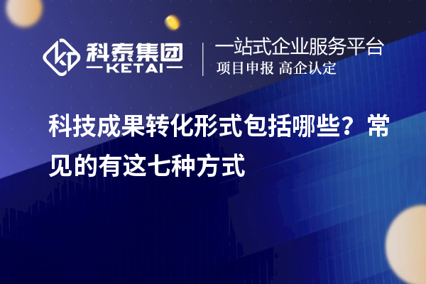 科技成果轉(zhuǎn)化形式包括哪些？常見(jiàn)的有這七種方式