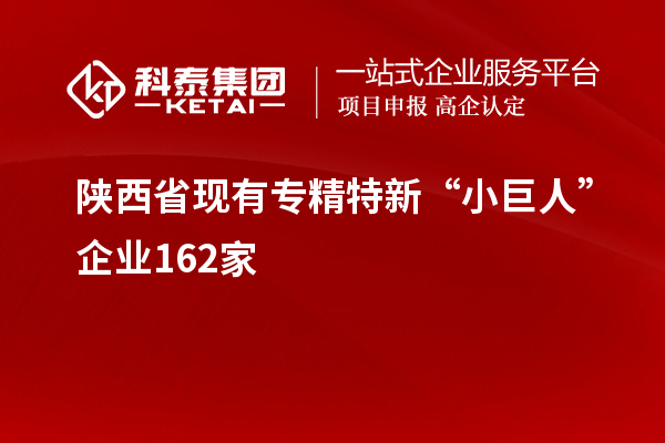 陜西省現(xiàn)有專精特新“小巨人”企業(yè)162家