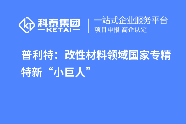 普利特：改性材料領(lǐng)域國家專精特新“小巨人”