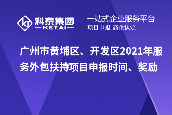 廣州市黃埔區(qū)、開發(fā)區(qū)2021年服務(wù)外包扶持項(xiàng)目申報(bào)時(shí)間、獎(jiǎng)勵(lì)