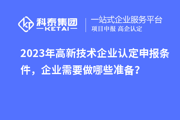 2023年高新技術(shù)企業(yè)認(rèn)定申報(bào)條件，企業(yè)需要做哪些準(zhǔn)備？