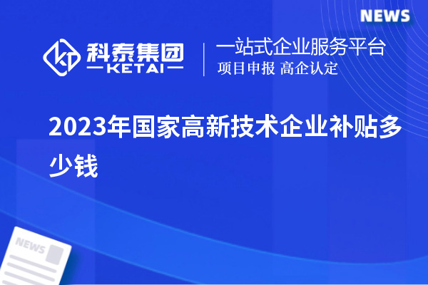 2023年國(guó)家高新技術(shù)企業(yè)補(bǔ)貼多少錢(qián)