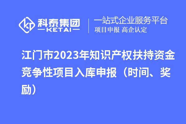 江門市2023年知識產(chǎn)權(quán)扶持資金競爭性項目入庫申報（時間、獎勵）