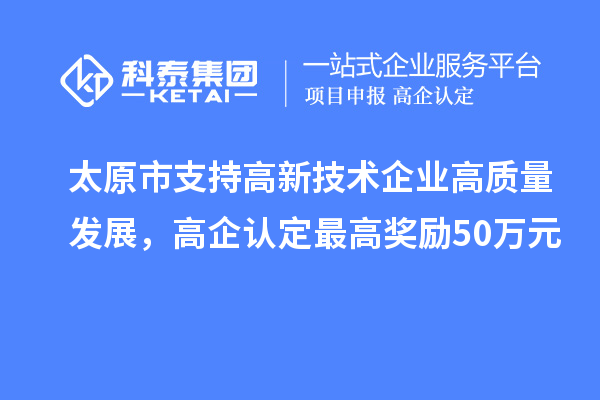 太原市支持高新技術(shù)企業(yè)高質(zhì)量發(fā)展，高企認(rèn)定最高獎勵50萬元