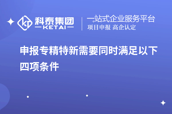 申報(bào)專精特新需要同時(shí)滿足以下四項(xiàng)條件