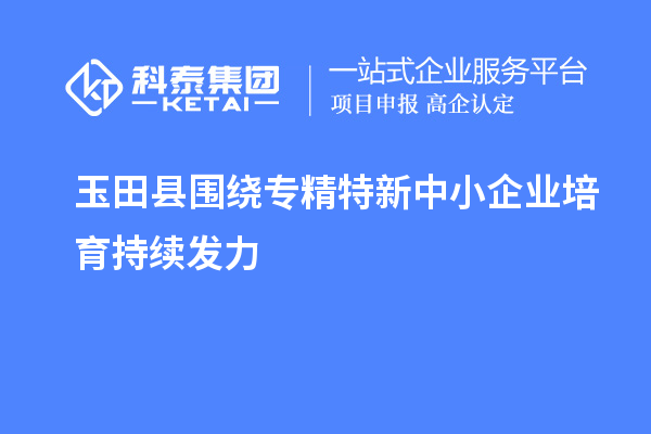 玉田縣圍繞專精特新中小企業(yè)培育持續(xù)發(fā)力