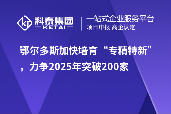 鄂爾多斯加快培育 “專精特新”，力爭(zhēng)2025年突破200家