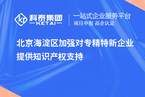 北京海淀區(qū)加強對專精特新企業(yè)提供知識產(chǎn)權支持