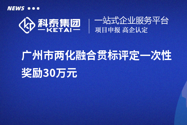 廣州市兩化融合貫標評定一次性獎勵30萬元