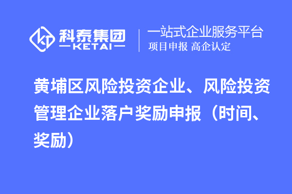 黃埔區(qū)風(fēng)險投資企業(yè)、風(fēng)險投資管理企業(yè)落戶獎勵申報（時間、獎勵）