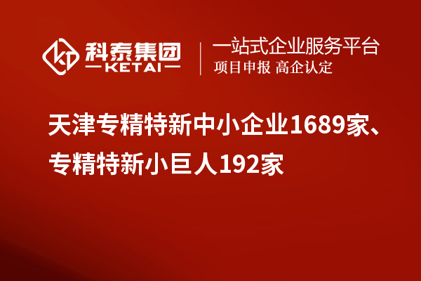 天津?qū)＞匦轮行∑髽I(yè)1689家、專精特新小巨人192家