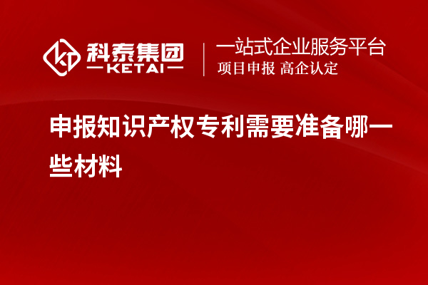 申報知識產(chǎn)權專利需要準備哪一些材料