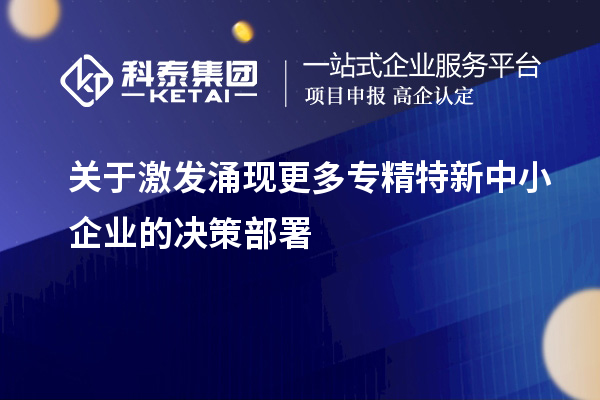 關于激發(fā)涌現(xiàn)更多專精特新中小企業(yè)的決策部署