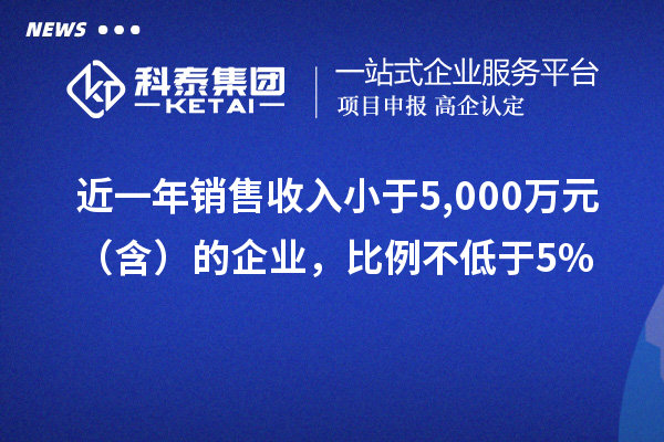 近一年銷售收入小于5,000萬元（含）的企業(yè)，比例不低于5%