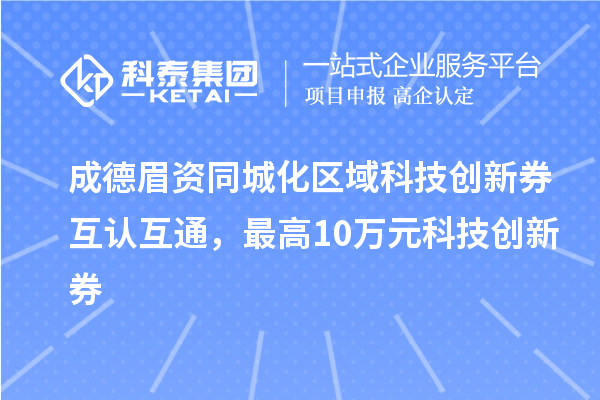 成德眉資同城化區(qū)域科技創(chuàng)新券互認互通，最高10萬元科技創(chuàng)新券