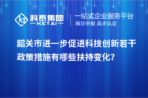 韶關(guān)市進(jìn)一步促進(jìn)科技創(chuàng)新若干政策措施有哪些扶持變化？