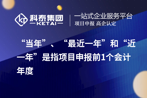 “當(dāng)年”、“最近一年”和“近一年”是指項(xiàng)目申報(bào)前1個(gè)會計(jì)年度