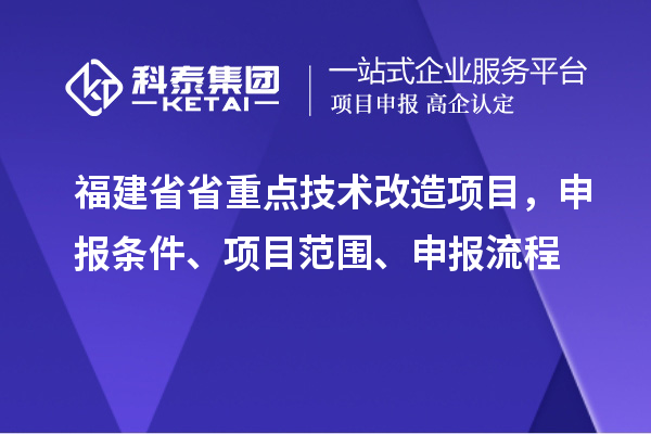 福建省省重點技術(shù)改造項目，申報條件、項目范圍、申報流程