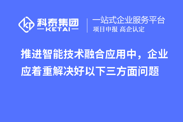 推進(jìn)智能技術(shù)融合應(yīng)用中，企業(yè)應(yīng)著重解決好以下三方面問題