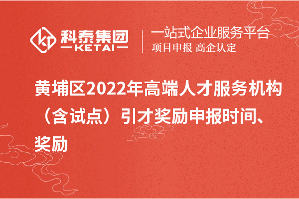 黃埔區(qū)2022年高端人才服務(wù)機構(gòu)（含試點）引才獎勵申報時間、獎勵