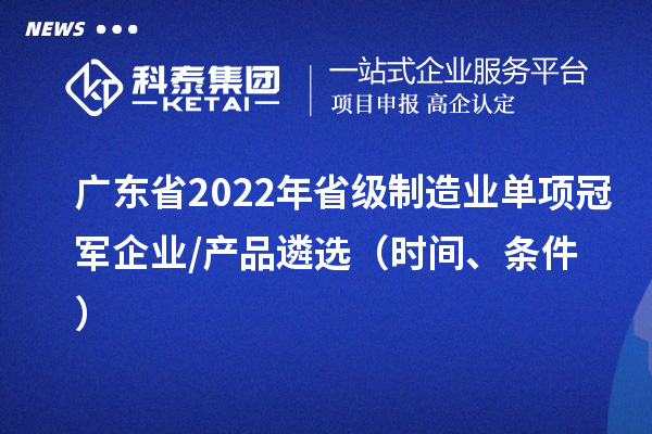 廣東省2022年省級制造業(yè)單項冠軍企業(yè)/產(chǎn)品遴選（時間、條件）