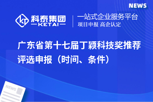 廣東省第十七屆丁穎科技獎(jiǎng)推薦評(píng)選申報(bào)（時(shí)間、條件）