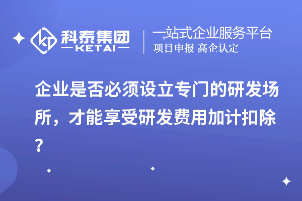 企業(yè)是否必須設(shè)立專門的研發(fā)場(chǎng)所，才能享受研發(fā)費(fèi)用加計(jì)扣除？