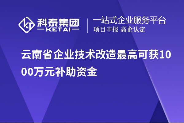 云南省企業(yè)技術(shù)改造最高可獲1000萬元補(bǔ)助資金