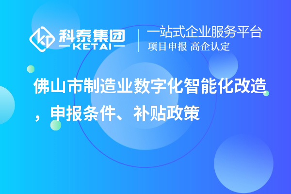 佛山市制造業(yè)數(shù)字化智能化改造，申報(bào)條件、補(bǔ)貼政策