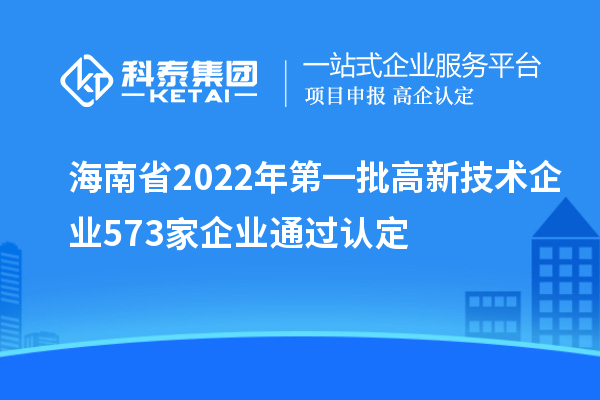 海南省2022年第一批高新技術企業(yè)573家企業(yè)通過認定