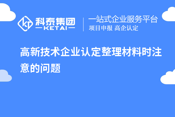 高新技術(shù)企業(yè)認(rèn)定整理材料時(shí)注意的問題