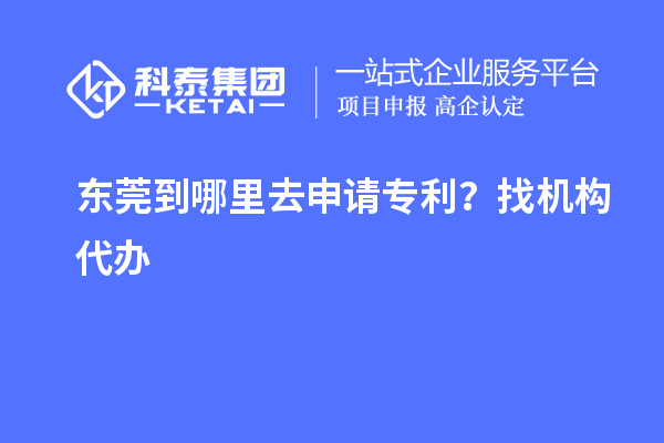 東莞到哪里去申請(qǐng)專(zhuān)利？找機(jī)構(gòu)代辦