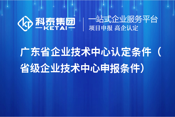 廣東省企業(yè)技術(shù)中心認(rèn)定條件（省級企業(yè)技術(shù)中心申報條件）