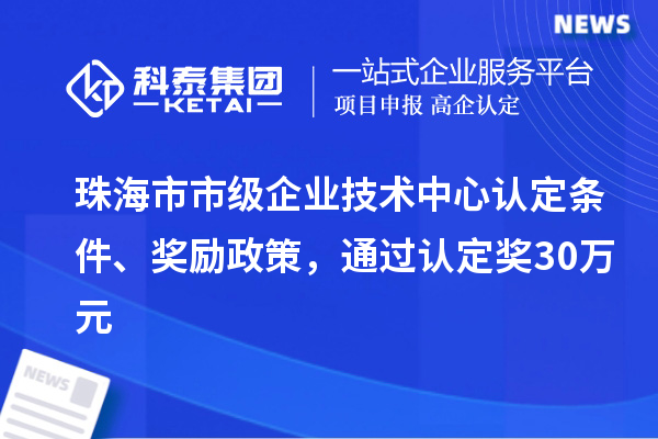 珠海市市級企業(yè)技術(shù)中心認定條件、獎勵政策，通過認定獎30萬元