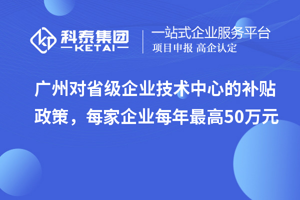 廣州對(duì)省級(jí)企業(yè)技術(shù)中心的補(bǔ)貼政策，每家企業(yè)每年最高50萬元