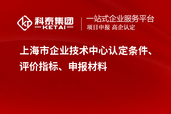 上海市企業(yè)技術(shù)中心認(rèn)定條件、評價指標(biāo)、申報材料